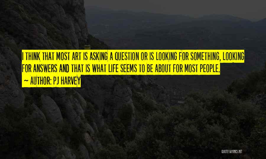 PJ Harvey Quotes: I Think That Most Art Is Asking A Question Or Is Looking For Something, Looking For Answers And That Is