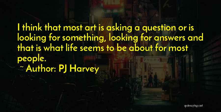 PJ Harvey Quotes: I Think That Most Art Is Asking A Question Or Is Looking For Something, Looking For Answers And That Is