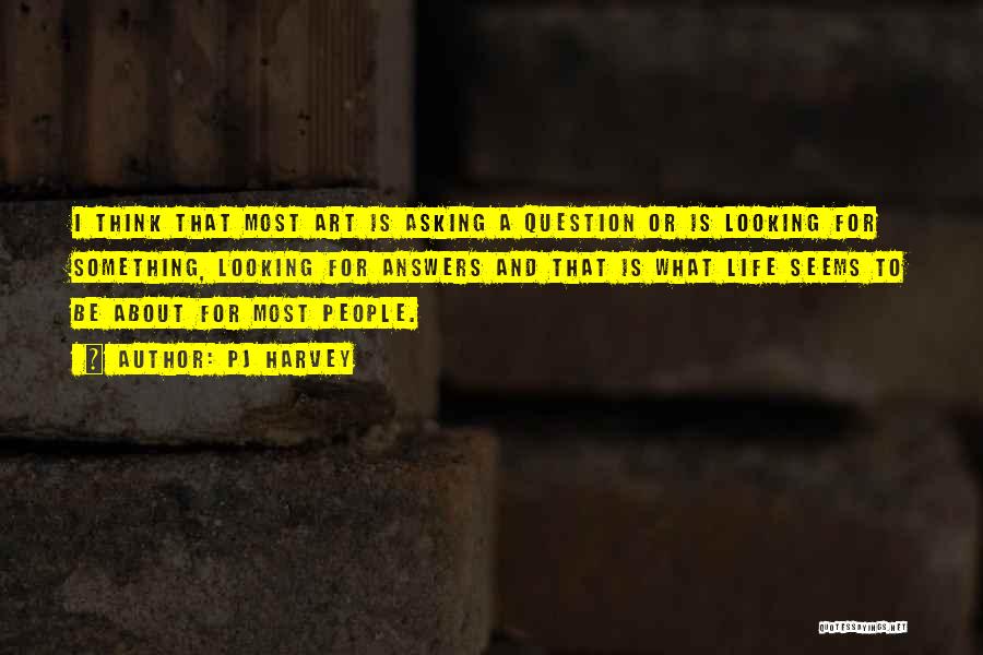 PJ Harvey Quotes: I Think That Most Art Is Asking A Question Or Is Looking For Something, Looking For Answers And That Is