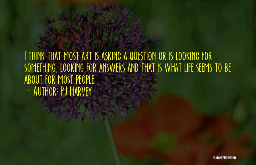 PJ Harvey Quotes: I Think That Most Art Is Asking A Question Or Is Looking For Something, Looking For Answers And That Is