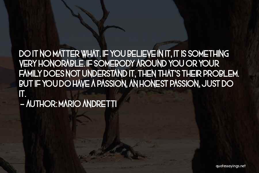 Mario Andretti Quotes: Do It No Matter What. If You Believe In It, It Is Something Very Honorable. If Somebody Around You Or