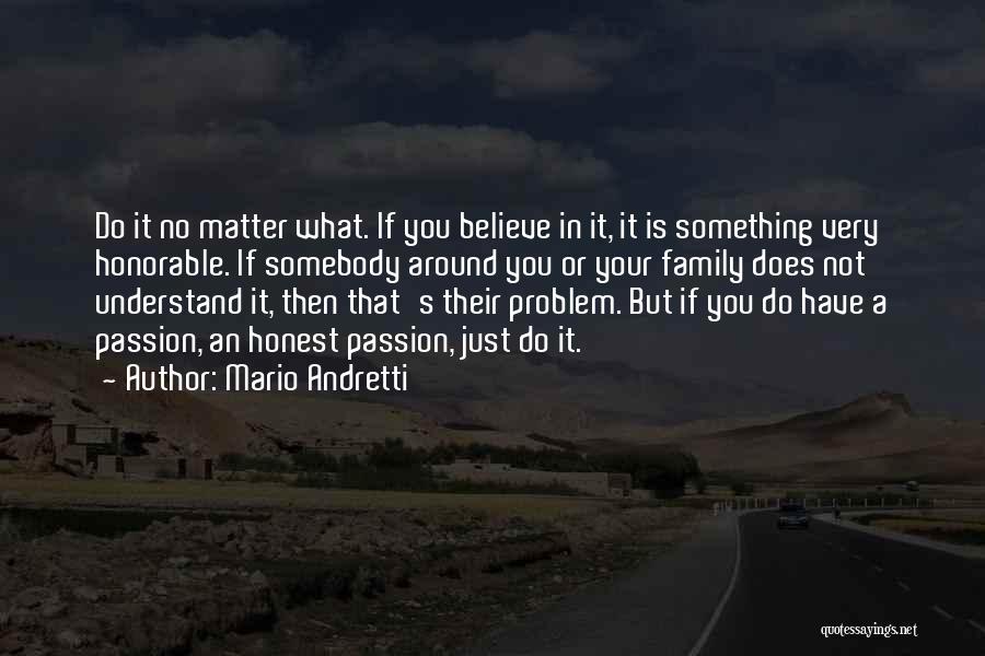 Mario Andretti Quotes: Do It No Matter What. If You Believe In It, It Is Something Very Honorable. If Somebody Around You Or