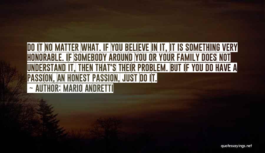 Mario Andretti Quotes: Do It No Matter What. If You Believe In It, It Is Something Very Honorable. If Somebody Around You Or