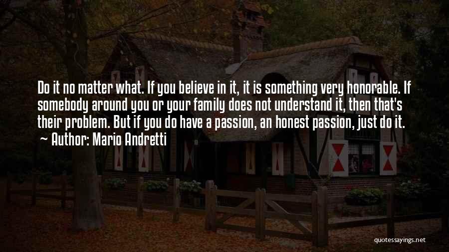 Mario Andretti Quotes: Do It No Matter What. If You Believe In It, It Is Something Very Honorable. If Somebody Around You Or