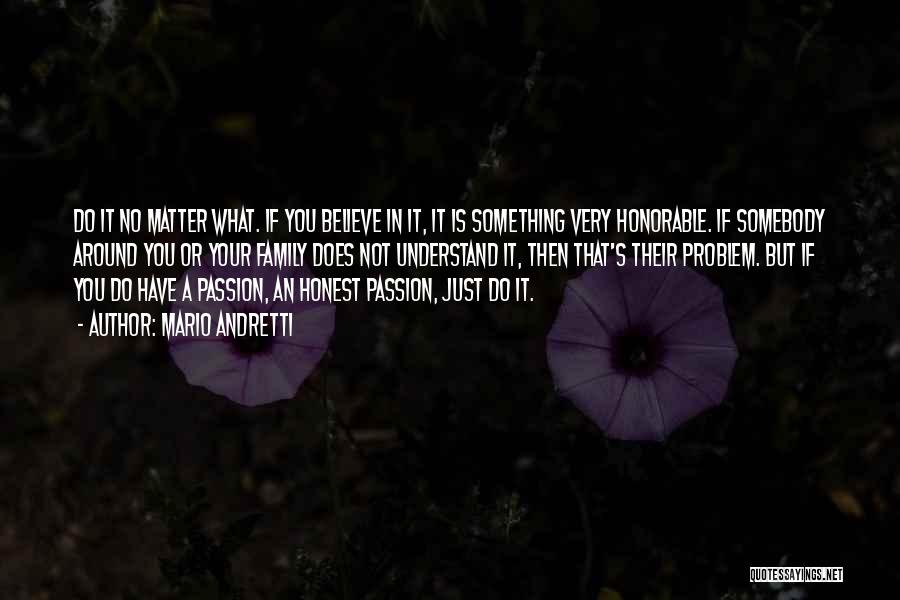 Mario Andretti Quotes: Do It No Matter What. If You Believe In It, It Is Something Very Honorable. If Somebody Around You Or