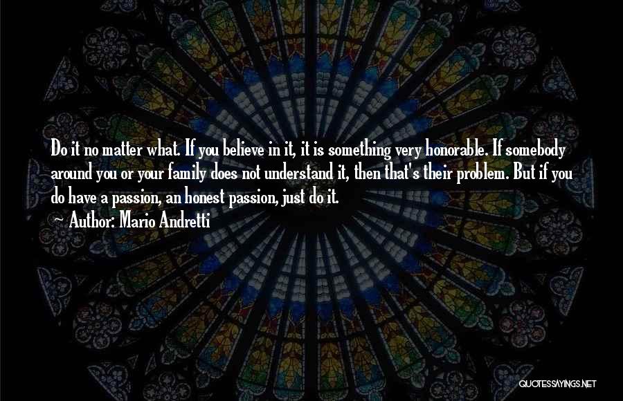 Mario Andretti Quotes: Do It No Matter What. If You Believe In It, It Is Something Very Honorable. If Somebody Around You Or