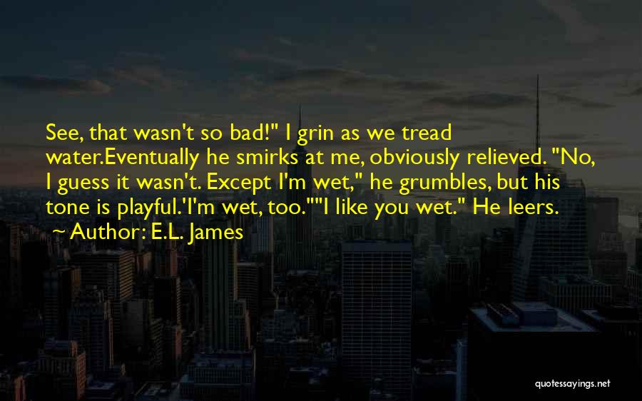 E.L. James Quotes: See, That Wasn't So Bad! I Grin As We Tread Water.eventually He Smirks At Me, Obviously Relieved. No, I Guess