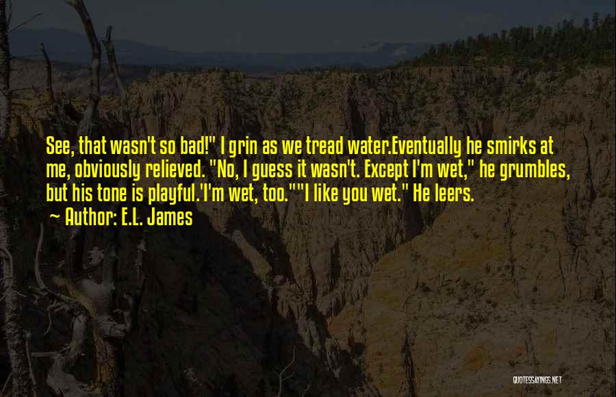 E.L. James Quotes: See, That Wasn't So Bad! I Grin As We Tread Water.eventually He Smirks At Me, Obviously Relieved. No, I Guess