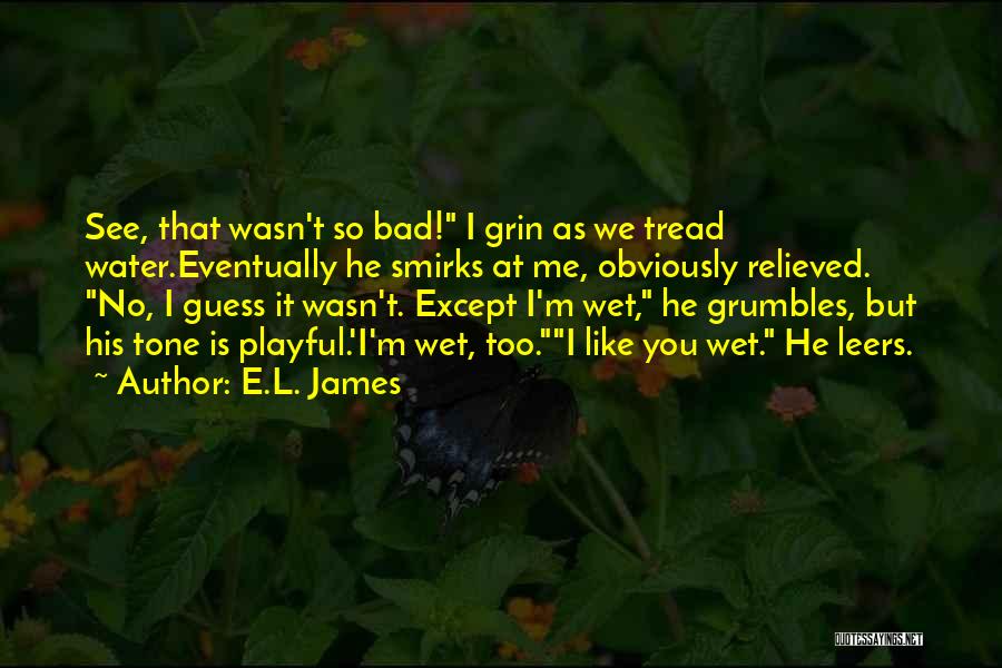 E.L. James Quotes: See, That Wasn't So Bad! I Grin As We Tread Water.eventually He Smirks At Me, Obviously Relieved. No, I Guess