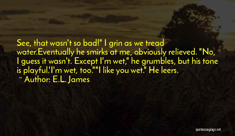 E.L. James Quotes: See, That Wasn't So Bad! I Grin As We Tread Water.eventually He Smirks At Me, Obviously Relieved. No, I Guess