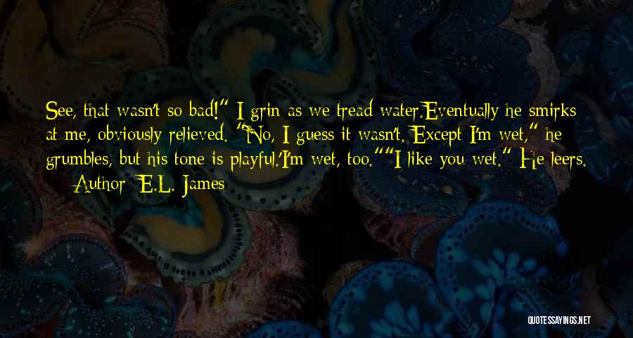 E.L. James Quotes: See, That Wasn't So Bad! I Grin As We Tread Water.eventually He Smirks At Me, Obviously Relieved. No, I Guess