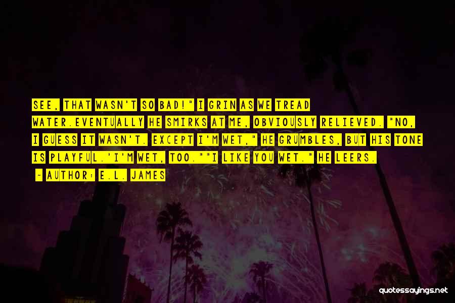 E.L. James Quotes: See, That Wasn't So Bad! I Grin As We Tread Water.eventually He Smirks At Me, Obviously Relieved. No, I Guess