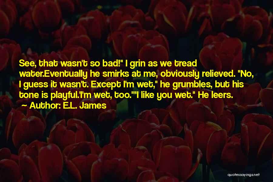 E.L. James Quotes: See, That Wasn't So Bad! I Grin As We Tread Water.eventually He Smirks At Me, Obviously Relieved. No, I Guess