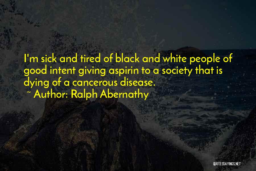 Ralph Abernathy Quotes: I'm Sick And Tired Of Black And White People Of Good Intent Giving Aspirin To A Society That Is Dying