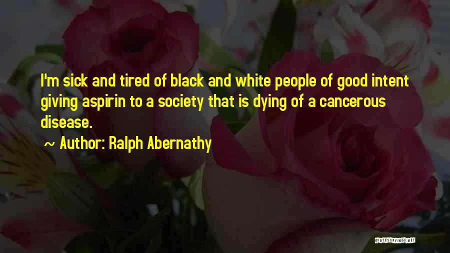 Ralph Abernathy Quotes: I'm Sick And Tired Of Black And White People Of Good Intent Giving Aspirin To A Society That Is Dying