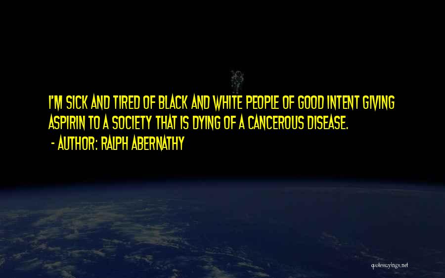 Ralph Abernathy Quotes: I'm Sick And Tired Of Black And White People Of Good Intent Giving Aspirin To A Society That Is Dying