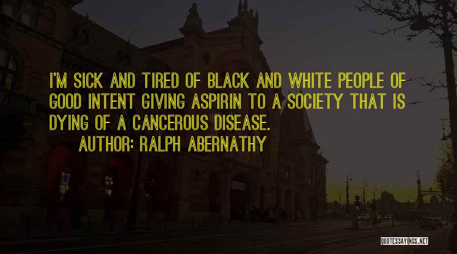 Ralph Abernathy Quotes: I'm Sick And Tired Of Black And White People Of Good Intent Giving Aspirin To A Society That Is Dying