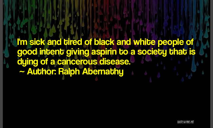 Ralph Abernathy Quotes: I'm Sick And Tired Of Black And White People Of Good Intent Giving Aspirin To A Society That Is Dying