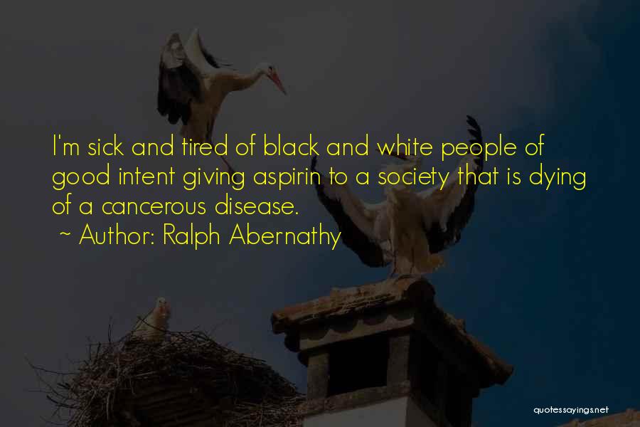 Ralph Abernathy Quotes: I'm Sick And Tired Of Black And White People Of Good Intent Giving Aspirin To A Society That Is Dying