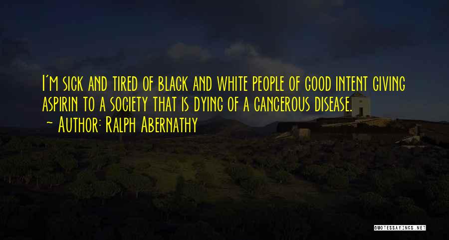 Ralph Abernathy Quotes: I'm Sick And Tired Of Black And White People Of Good Intent Giving Aspirin To A Society That Is Dying