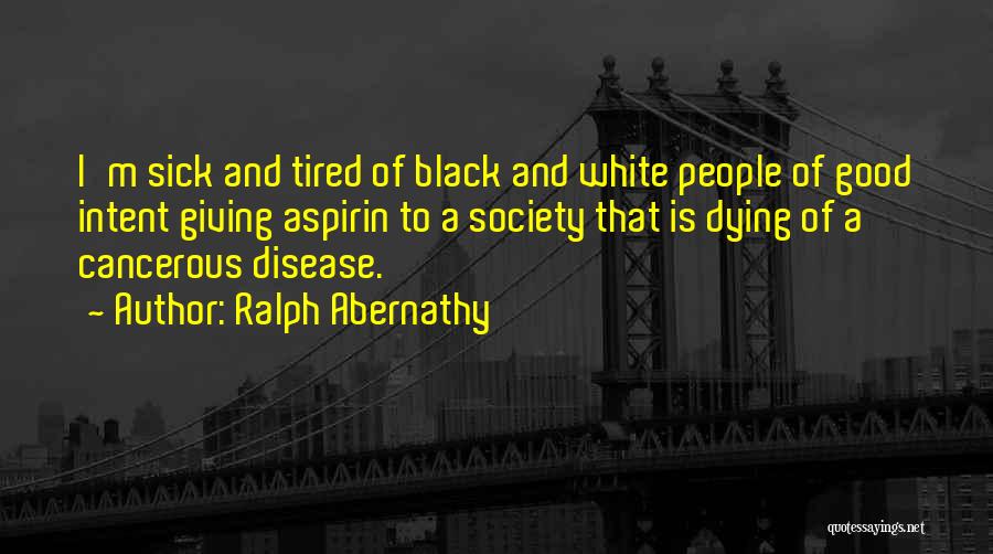 Ralph Abernathy Quotes: I'm Sick And Tired Of Black And White People Of Good Intent Giving Aspirin To A Society That Is Dying