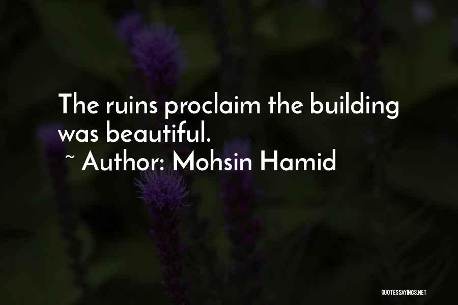 Mohsin Hamid Quotes: The Ruins Proclaim The Building Was Beautiful.