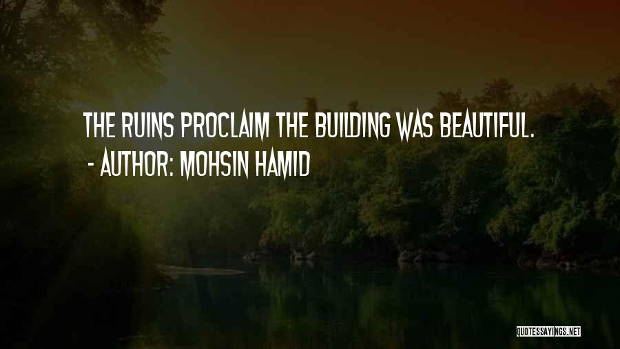 Mohsin Hamid Quotes: The Ruins Proclaim The Building Was Beautiful.