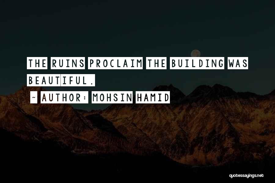 Mohsin Hamid Quotes: The Ruins Proclaim The Building Was Beautiful.
