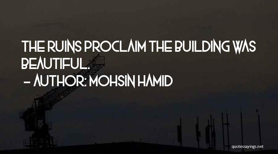 Mohsin Hamid Quotes: The Ruins Proclaim The Building Was Beautiful.