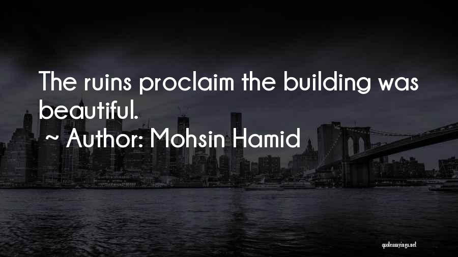 Mohsin Hamid Quotes: The Ruins Proclaim The Building Was Beautiful.