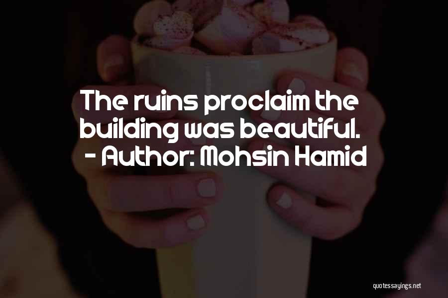 Mohsin Hamid Quotes: The Ruins Proclaim The Building Was Beautiful.
