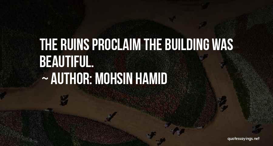 Mohsin Hamid Quotes: The Ruins Proclaim The Building Was Beautiful.