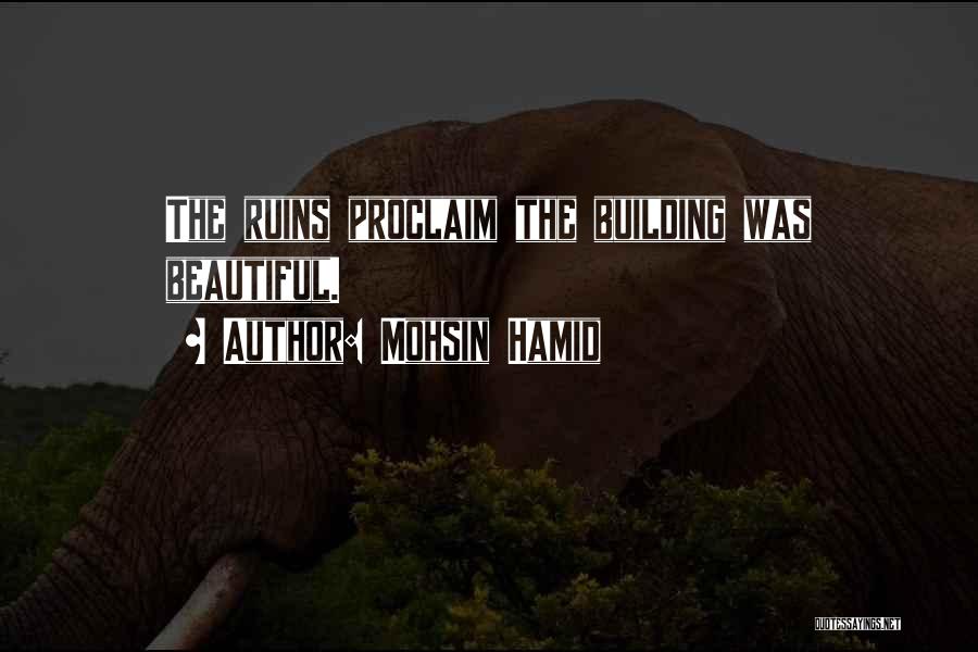 Mohsin Hamid Quotes: The Ruins Proclaim The Building Was Beautiful.