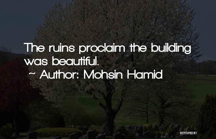Mohsin Hamid Quotes: The Ruins Proclaim The Building Was Beautiful.