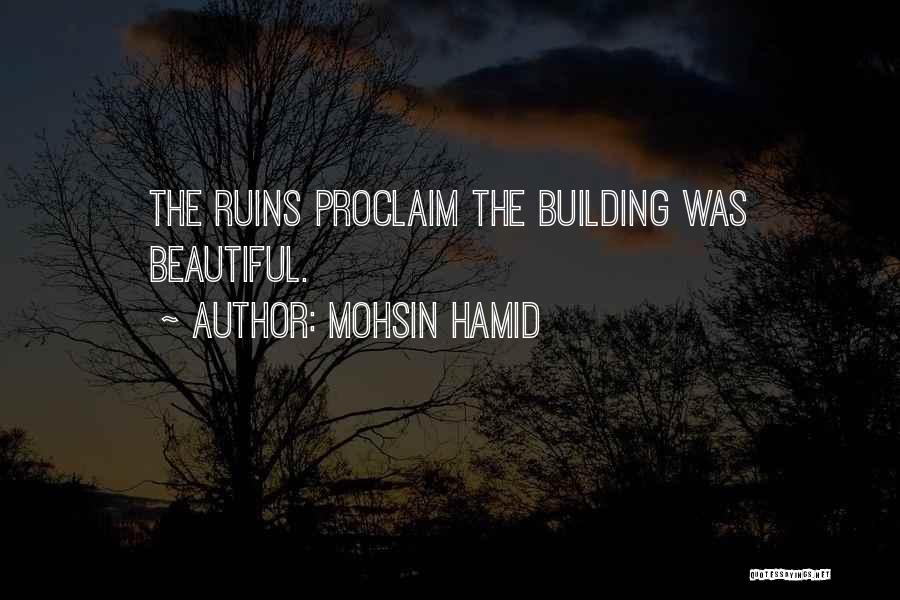Mohsin Hamid Quotes: The Ruins Proclaim The Building Was Beautiful.