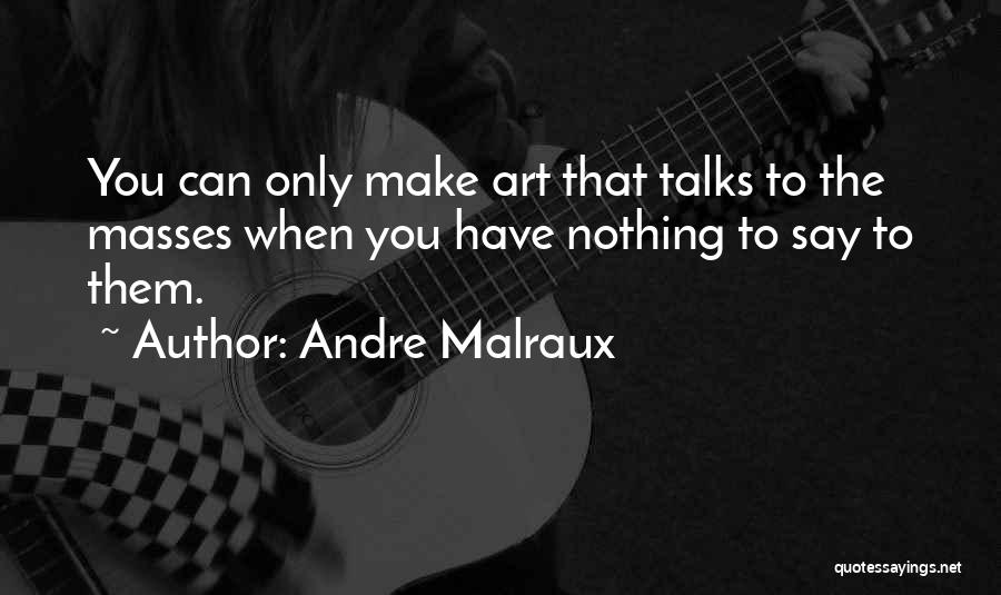 Andre Malraux Quotes: You Can Only Make Art That Talks To The Masses When You Have Nothing To Say To Them.