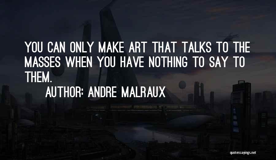 Andre Malraux Quotes: You Can Only Make Art That Talks To The Masses When You Have Nothing To Say To Them.