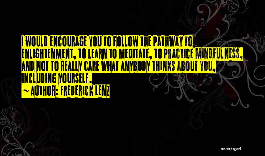 Frederick Lenz Quotes: I Would Encourage You To Follow The Pathway To Enlightenment, To Learn To Meditate, To Practice Mindfulness, And Not To