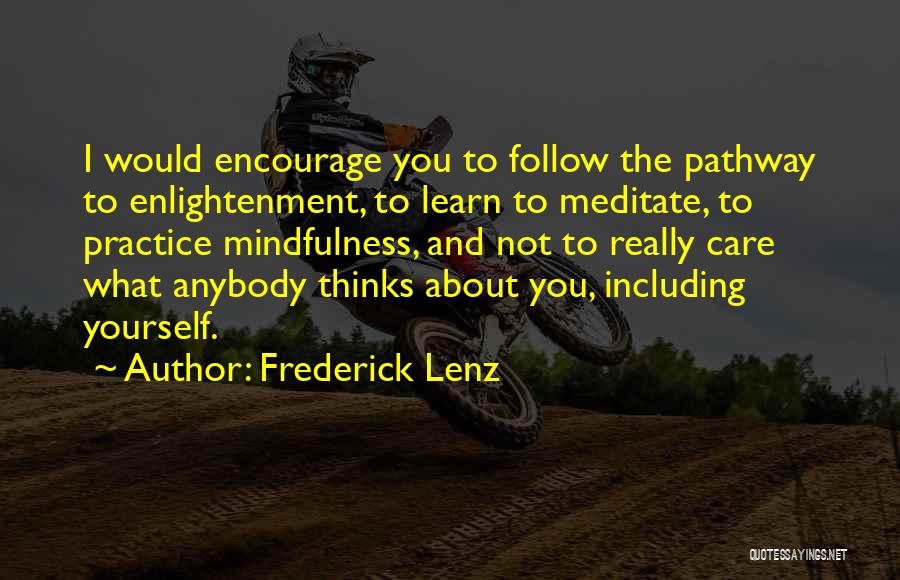 Frederick Lenz Quotes: I Would Encourage You To Follow The Pathway To Enlightenment, To Learn To Meditate, To Practice Mindfulness, And Not To