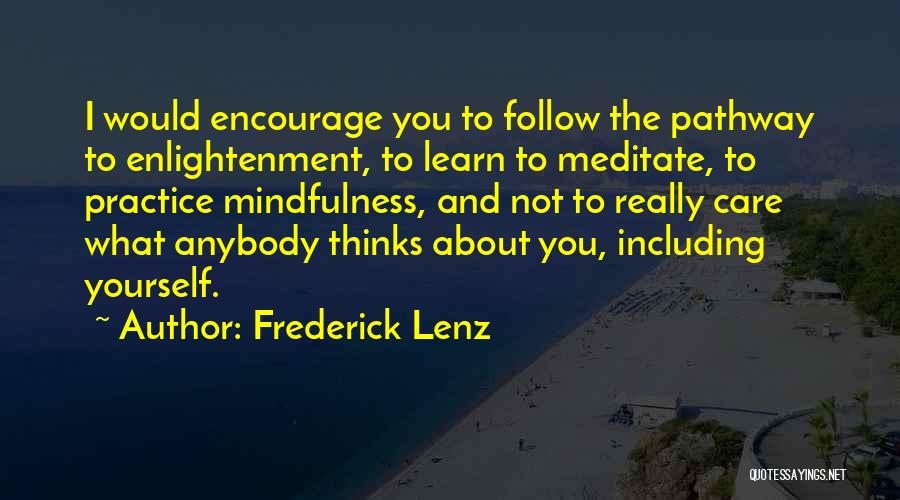 Frederick Lenz Quotes: I Would Encourage You To Follow The Pathway To Enlightenment, To Learn To Meditate, To Practice Mindfulness, And Not To