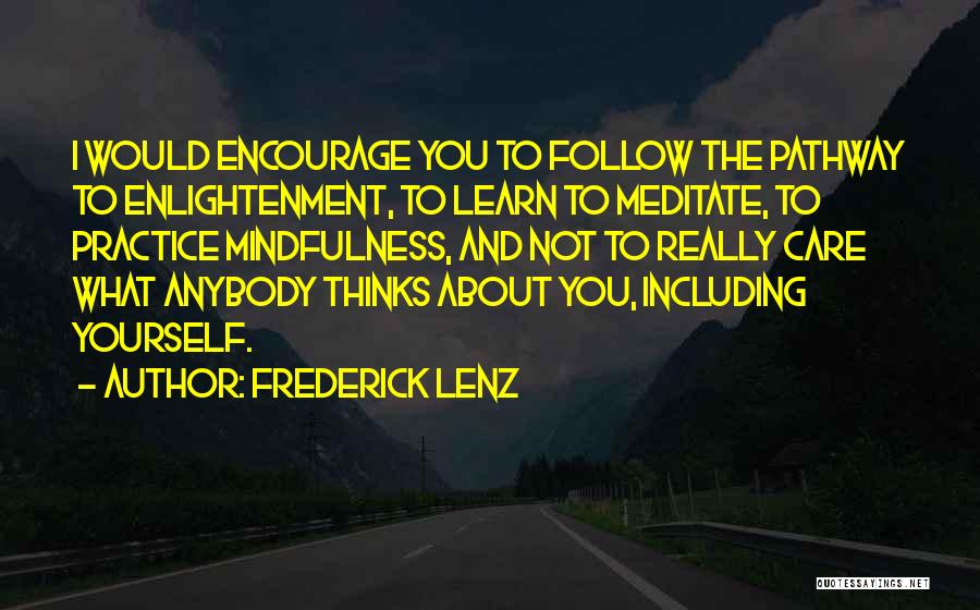 Frederick Lenz Quotes: I Would Encourage You To Follow The Pathway To Enlightenment, To Learn To Meditate, To Practice Mindfulness, And Not To