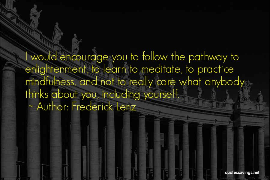 Frederick Lenz Quotes: I Would Encourage You To Follow The Pathway To Enlightenment, To Learn To Meditate, To Practice Mindfulness, And Not To