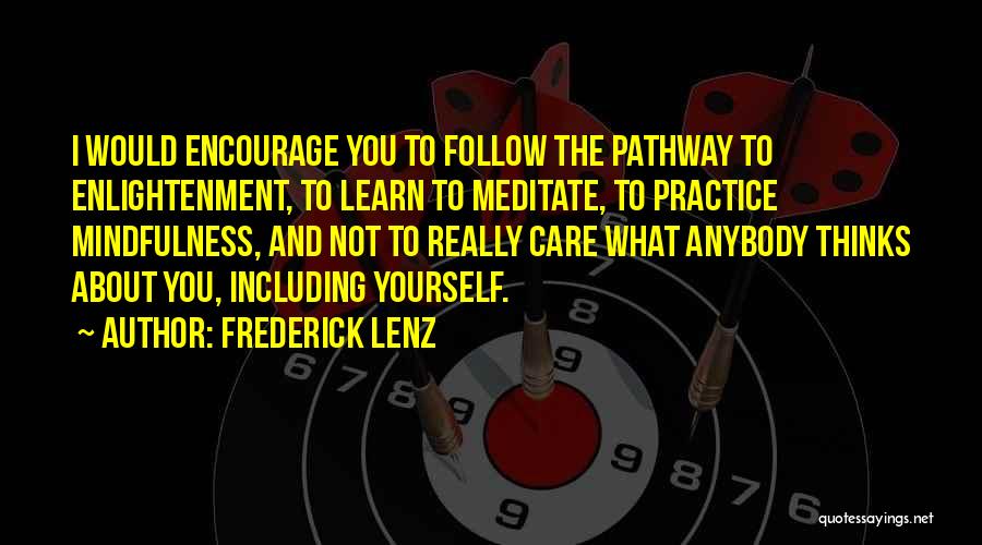 Frederick Lenz Quotes: I Would Encourage You To Follow The Pathway To Enlightenment, To Learn To Meditate, To Practice Mindfulness, And Not To