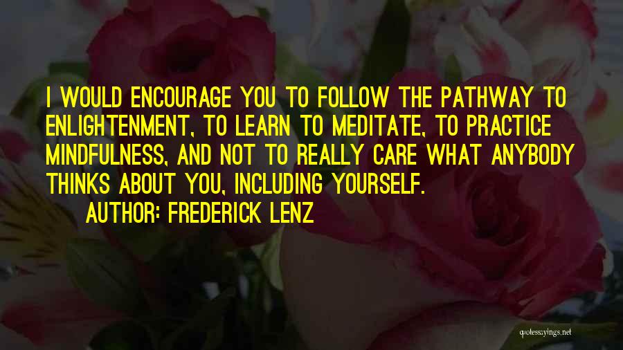 Frederick Lenz Quotes: I Would Encourage You To Follow The Pathway To Enlightenment, To Learn To Meditate, To Practice Mindfulness, And Not To