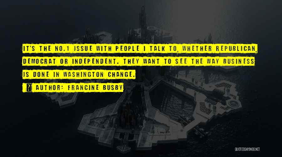 Francine Busby Quotes: It's The No.1 Issue With People I Talk To, Whether Republican, Democrat Or Independent. They Want To See The Way
