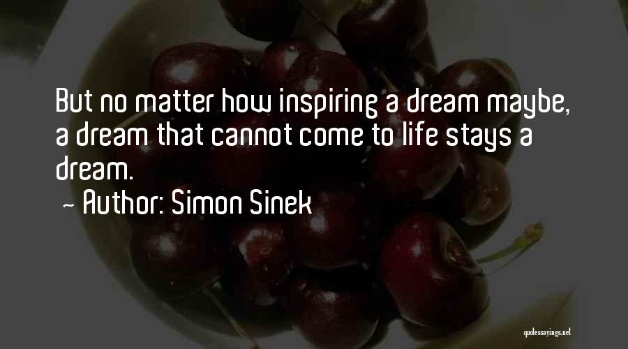 Simon Sinek Quotes: But No Matter How Inspiring A Dream Maybe, A Dream That Cannot Come To Life Stays A Dream.