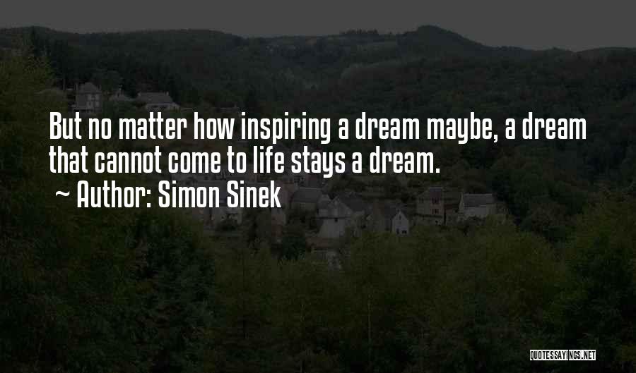 Simon Sinek Quotes: But No Matter How Inspiring A Dream Maybe, A Dream That Cannot Come To Life Stays A Dream.