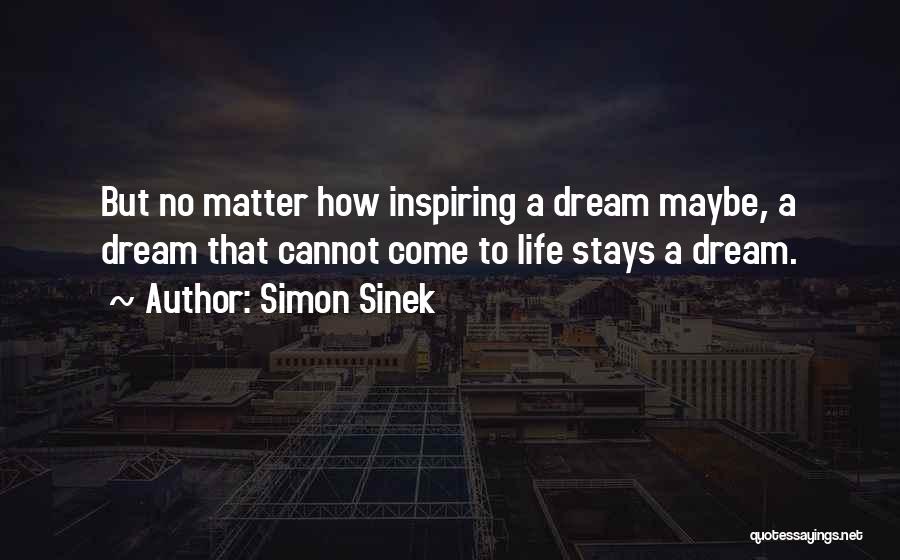 Simon Sinek Quotes: But No Matter How Inspiring A Dream Maybe, A Dream That Cannot Come To Life Stays A Dream.