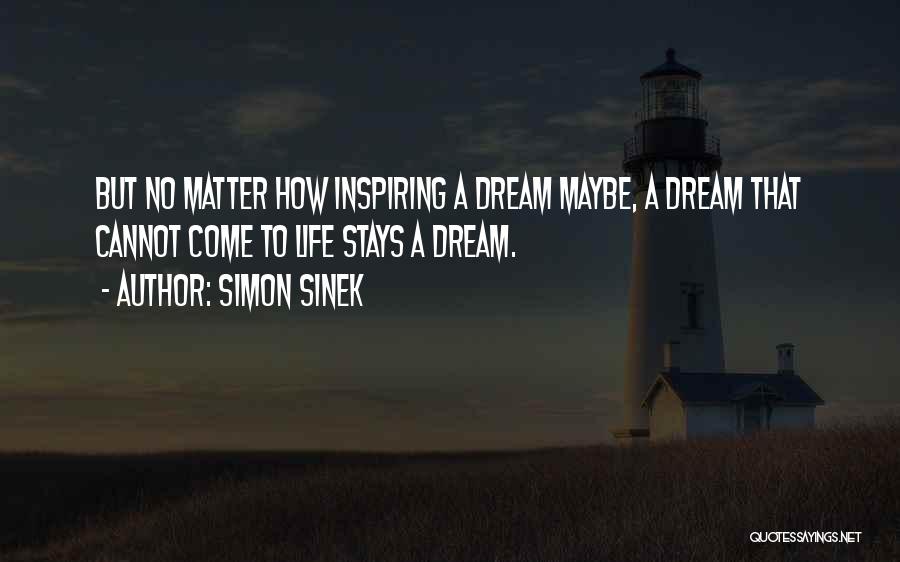 Simon Sinek Quotes: But No Matter How Inspiring A Dream Maybe, A Dream That Cannot Come To Life Stays A Dream.