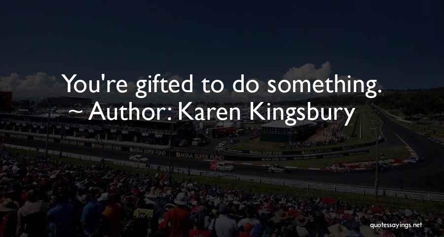 Karen Kingsbury Quotes: You're Gifted To Do Something.